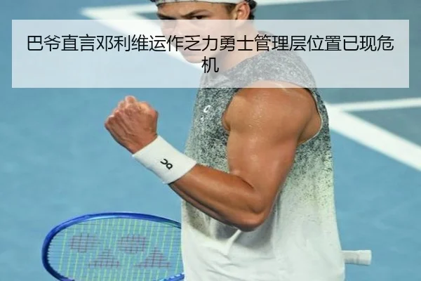 巴爷直言邓利维运作乏力勇士管理层位置已现危机