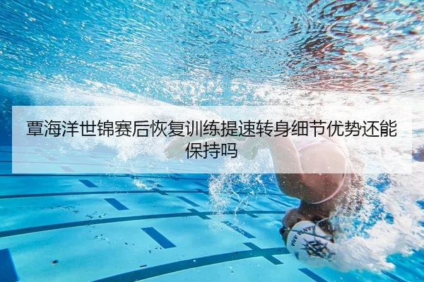 覃海洋世锦赛后恢复训练提速转身细节优势还能保持吗