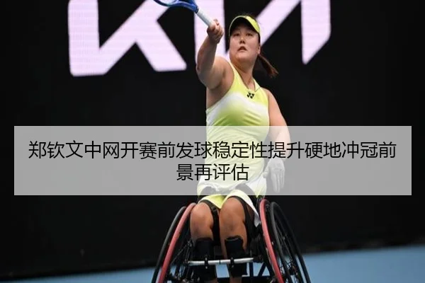 郑钦文中网开赛前发球稳定性提升硬地冲冠前景再评估