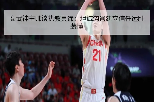 女武神主帅谈执教真谛：坦诚沟通建立信任远胜装懂